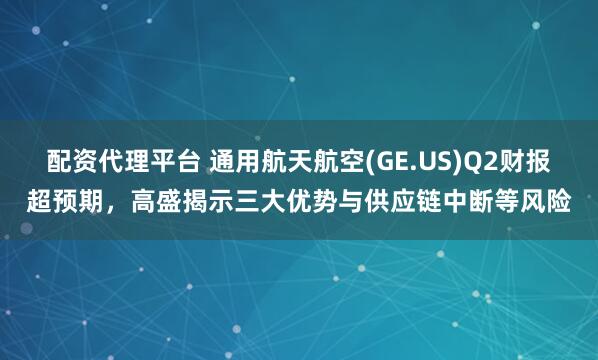配资代理平台 通用航天航空(GE.US)Q2财报超预期，高盛揭示三大优势与供应链中断等风险
