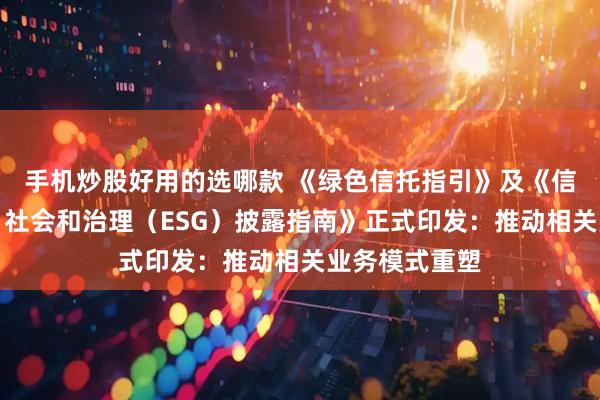 手机炒股好用的选哪款 《绿色信托指引》及《信托行业环境、社会和治理（ESG）披露指南》正式印发：推动相关业务模式重塑