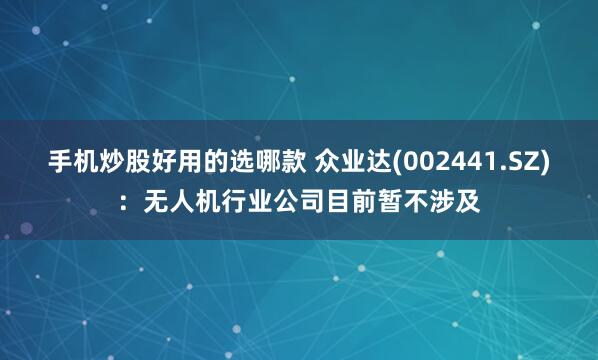 手机炒股好用的选哪款 众业达(002441.SZ)：无人机行业公司目前暂不涉及