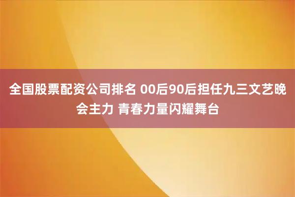 全国股票配资公司排名 00后90后担任九三文艺晚会主力 青春力量闪耀舞台