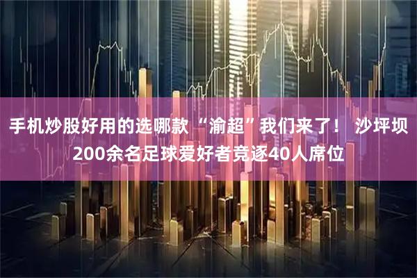手机炒股好用的选哪款 “渝超”我们来了！ 沙坪坝200余名足球爱好者竞逐40人席位