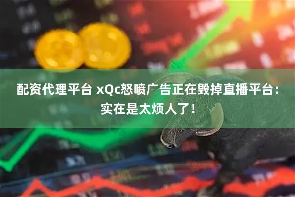 配资代理平台 xQc怒喷广告正在毁掉直播平台：实在是太烦人了！