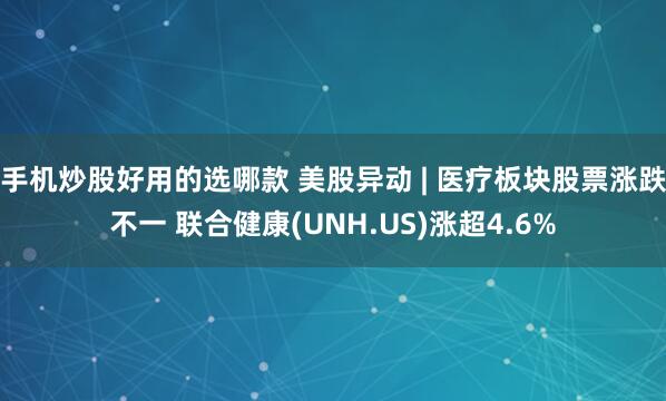 手机炒股好用的选哪款 美股异动 | 医疗板块股票涨跌不一 联合健康(UNH.US)涨超4.6%