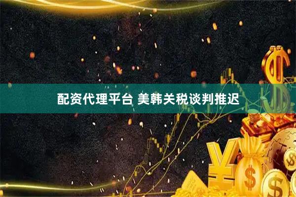 配资代理平台 美韩关税谈判推迟