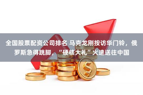 全国股票配资公司排名 马克龙刚按访华门铃，俄罗斯急得跳脚，“硬核大礼”火速送往中国