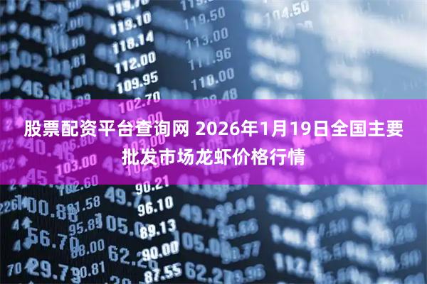 股票配资平台查询网 2026年1月19日全国主要批发市场龙虾价格行情