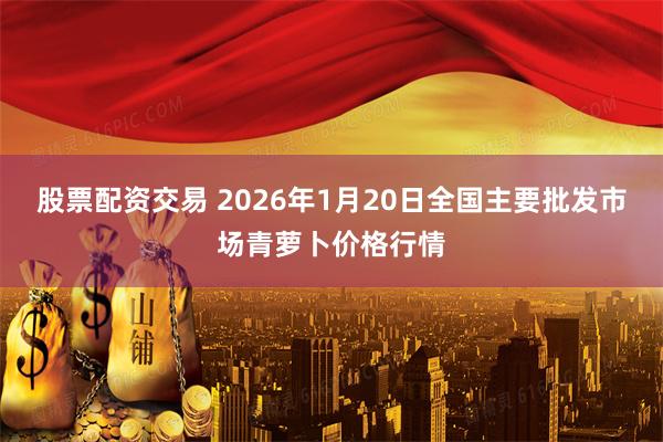 股票配资交易 2026年1月20日全国主要批发市场青萝卜价格行情