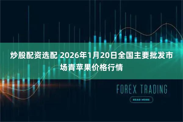 炒股配资选配 2026年1月20日全国主要批发市场青苹果价格行情