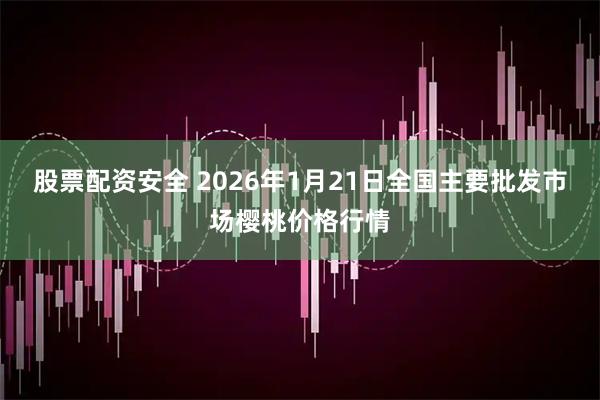 股票配资安全 2026年1月21日全国主要批发市场樱桃价格行情