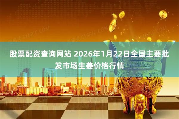股票配资查询网站 2026年1月22日全国主要批发市场生姜价格行情