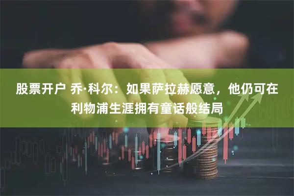 股票开户 乔·科尔：如果萨拉赫愿意，他仍可在利物浦生涯拥有童话般结局