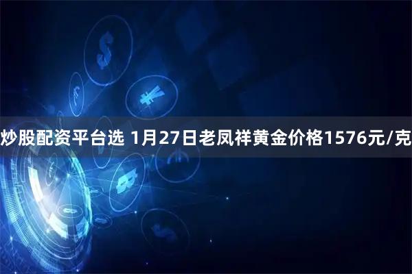 炒股配资平台选 1月27日老凤祥黄金价格1576元/克