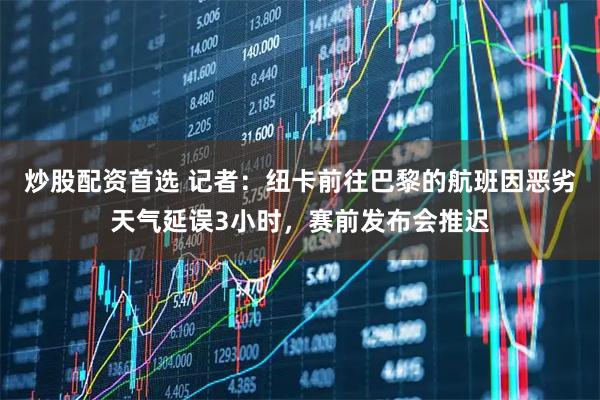 炒股配资首选 记者：纽卡前往巴黎的航班因恶劣天气延误3小时，赛前发布会推迟