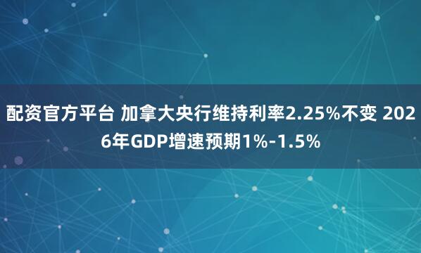 配资官方平台 加拿大央行维持利率2.25%不变 2026年GDP增速预期1%-1.5%