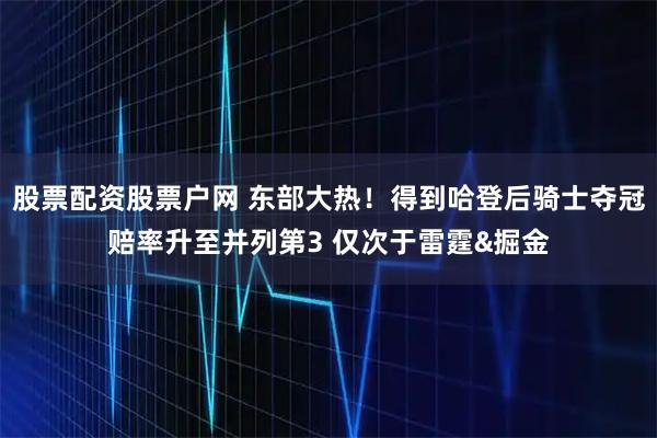 股票配资股票户网 东部大热！得到哈登后骑士夺冠赔率升至并列第3 仅次于雷霆&掘金