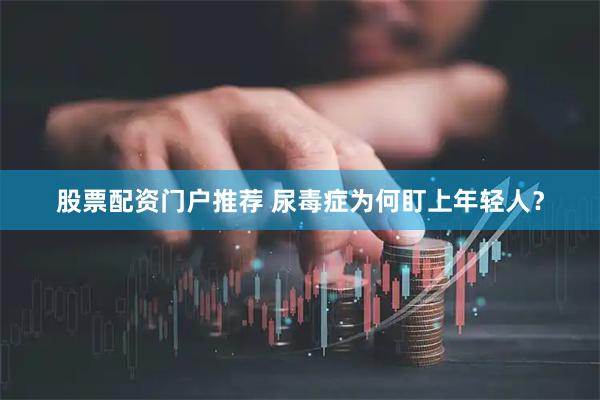 股票配资门户推荐 尿毒症为何盯上年轻人？