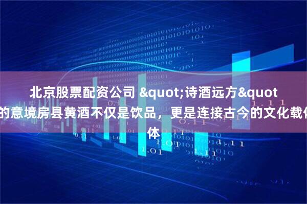 北京股票配资公司 "诗酒远方"的意境房县黄酒不仅是饮品，更是连接古今的文化载体