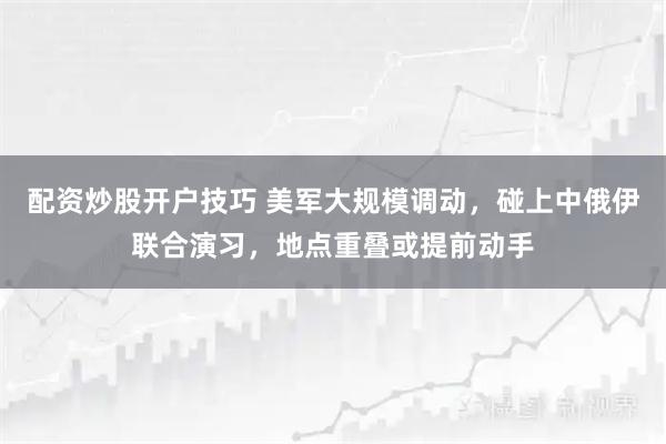 配资炒股开户技巧 美军大规模调动，碰上中俄伊联合演习，地点重叠或提前动手