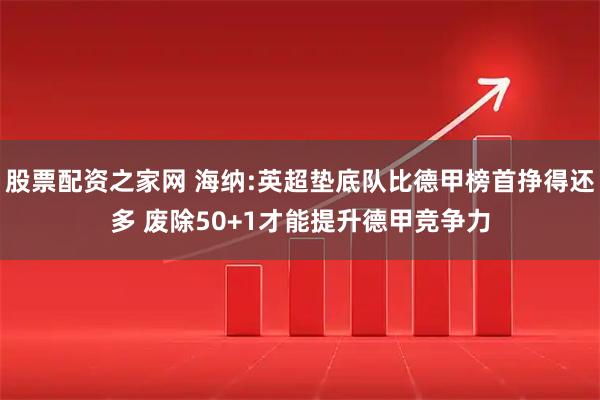 股票配资之家网 海纳:英超垫底队比德甲榜首挣得还多 废除50+1才能提升德甲竞争力