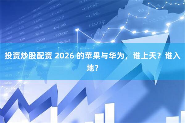 投资炒股配资 2026 的苹果与华为，谁上天？谁入地？