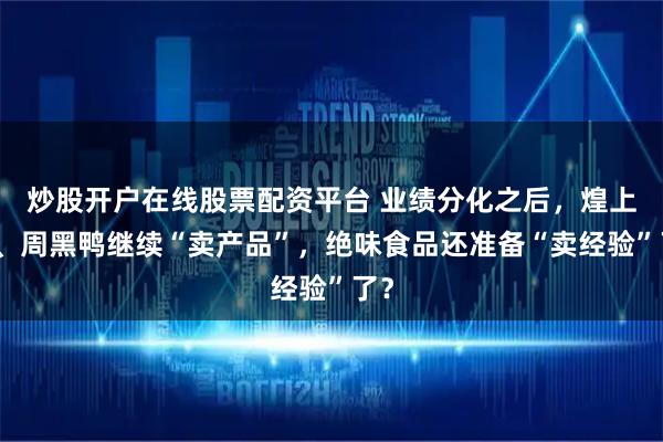 炒股开户在线股票配资平台 业绩分化之后，煌上煌、周黑鸭继续“卖产品”，绝味食品还准备“卖经验”了？