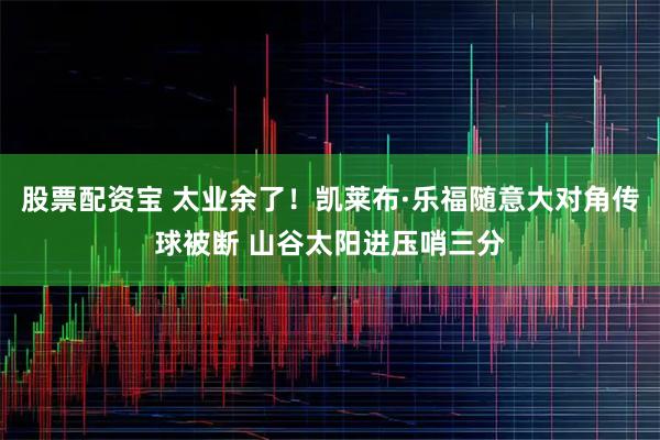 股票配资宝 太业余了！凯莱布·乐福随意大对角传球被断 山谷太阳进压哨三分