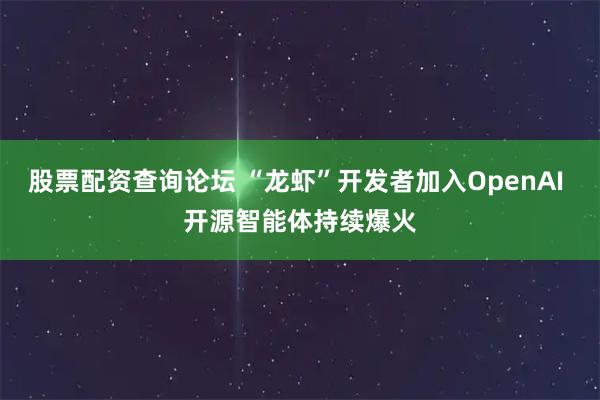 股票配资查询论坛 “龙虾”开发者加入OpenAI 开源智能体持续爆火