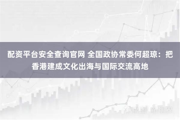 配资平台安全查询官网 全国政协常委何超琼:把香港建成文化出海与国际交流高地