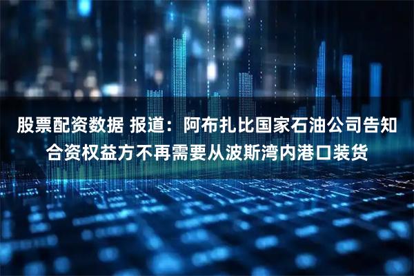 股票配资数据 报道：阿布扎比国家石油公司告知合资权益方不再需要从波斯湾内港口装货