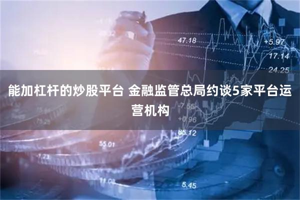 能加杠杆的炒股平台 金融监管总局约谈5家平台运营机构