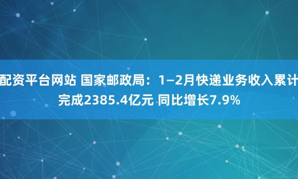 配资平台网站 国家邮政局：1—2月快递业务收入累计完成2385.4亿元 同比增长7.9%