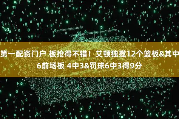 第一配资门户 板抢得不错！艾顿独揽12个篮板&其中6前场板 4中3&罚球6中3得9分