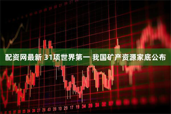 配资网最新 31项世界第一 我国矿产资源家底公布