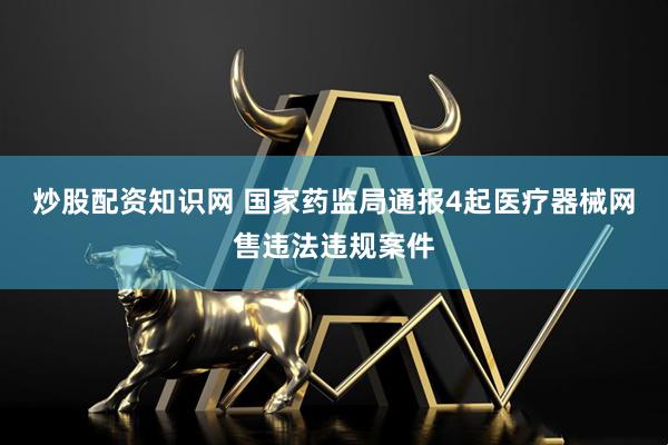炒股配资知识网 国家药监局通报4起医疗器械网售违法违规案件