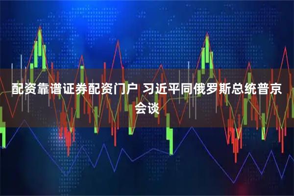 配资靠谱证券配资门户 习近平同俄罗斯总统普京会谈
