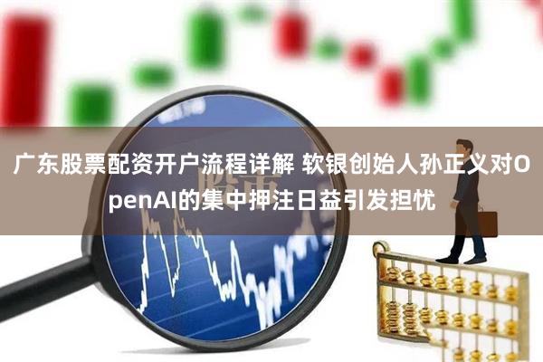 广东股票配资开户流程详解 软银创始人孙正义对OpenAI的集中押注日益引发担忧