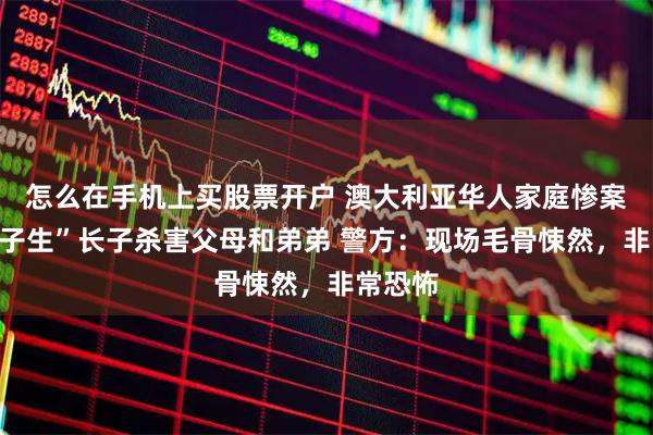 怎么在手机上买股票开户 澳大利亚华人家庭惨案：“尖子生”长子杀害父母和弟弟 警方：现场毛骨悚然，非常恐怖