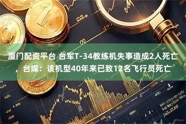 厦门配资平台 台军T-34教练机失事造成2人死亡，台媒：该机型40年来已致12名飞行员死亡