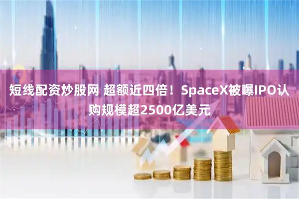 短线配资炒股网 超额近四倍！SpaceX被曝IPO认购规模超2500亿美元