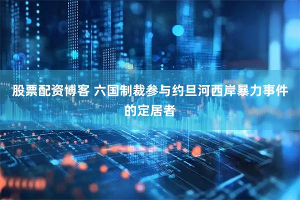 股票配资博客 六国制裁参与约旦河西岸暴力事件的定居者