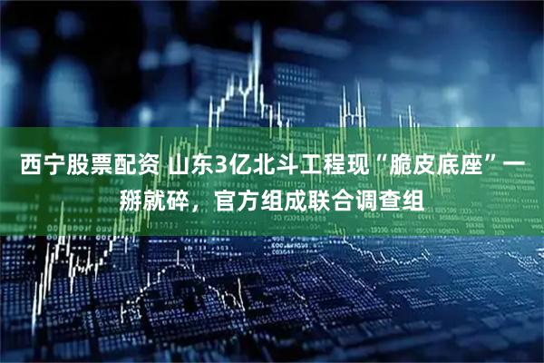 西宁股票配资 山东3亿北斗工程现“脆皮底座”一掰就碎，官方组成联合调查组