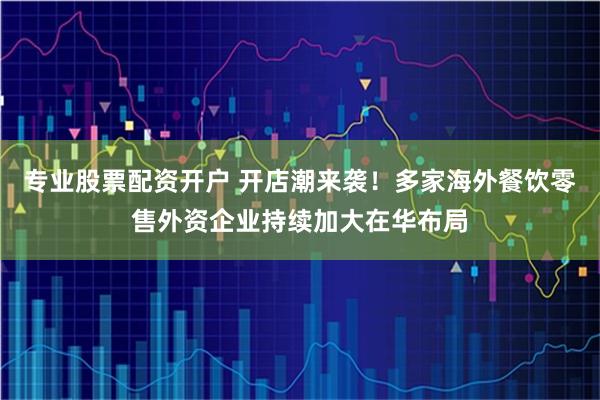 专业股票配资开户 开店潮来袭！多家海外餐饮零售外资企业持续加大在华布局