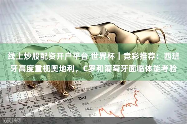线上炒股配资开户平台 世界杯｜竞彩推荐：西班牙高度重视奥地利，C罗和葡萄牙面临体能考验