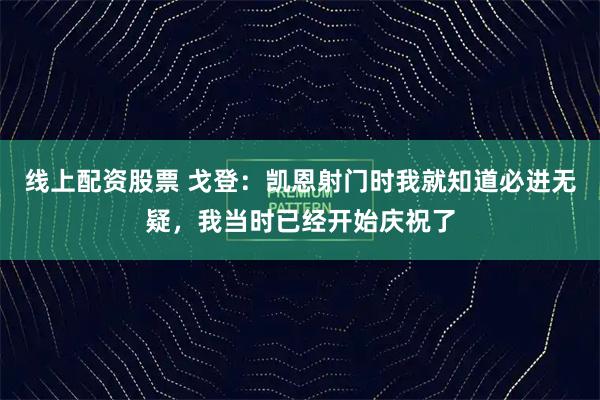 线上配资股票 戈登：凯恩射门时我就知道必进无疑，我当时已经开始庆祝了