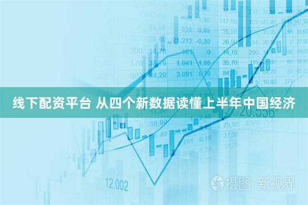 线下配资平台 从四个新数据读懂上半年中国经济