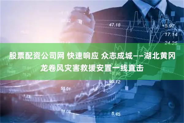 股票配资公司网 快速响应 众志成城——湖北黄冈龙卷风灾害救援安置一线直击