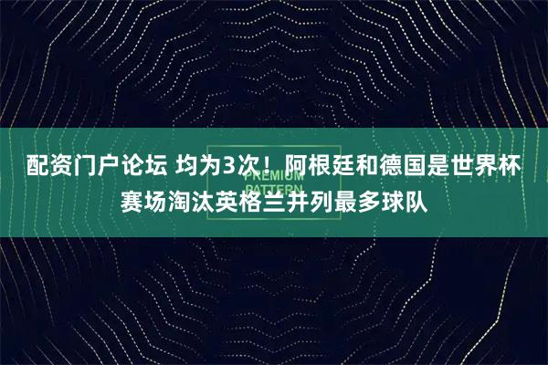 配资门户论坛 均为3次！阿根廷和德国是世界杯赛场淘汰英格兰并列最多球队