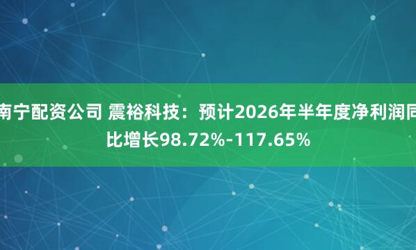 南宁配资公司 震裕科技：预计2026年半年度净利润同比增长98.72%-117.65%