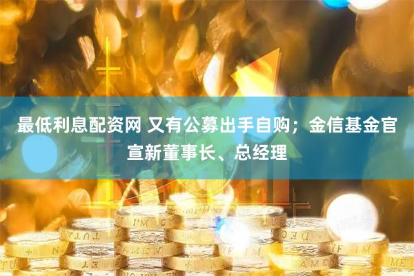 最低利息配资网 又有公募出手自购；金信基金官宣新董事长、总经理